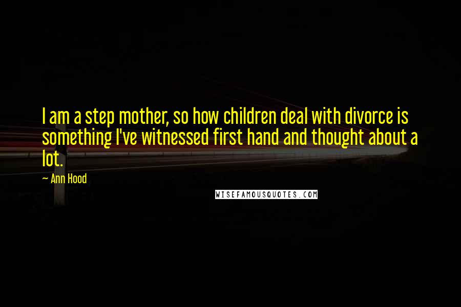 Ann Hood Quotes: I am a step mother, so how children deal with divorce is something I've witnessed first hand and thought about a lot.