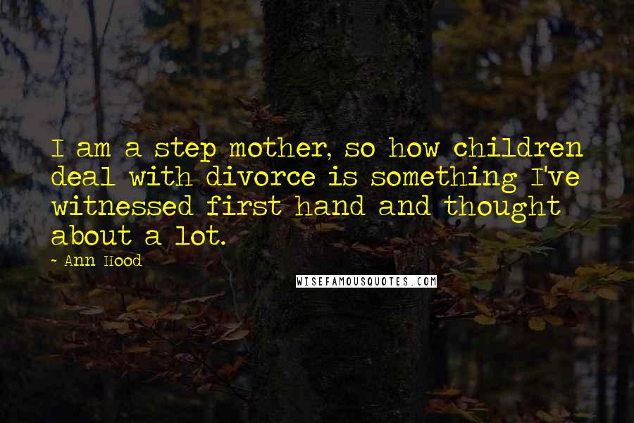 Ann Hood Quotes: I am a step mother, so how children deal with divorce is something I've witnessed first hand and thought about a lot.