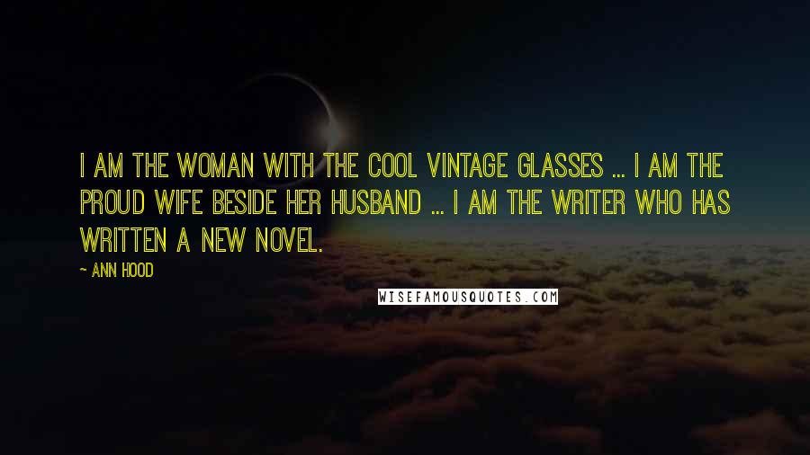 Ann Hood Quotes: I am the woman with the cool vintage glasses ... I am the proud wife beside her husband ... I am the writer who has written a new novel.