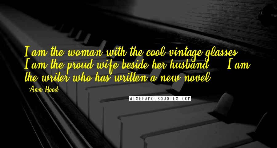 Ann Hood Quotes: I am the woman with the cool vintage glasses ... I am the proud wife beside her husband ... I am the writer who has written a new novel.