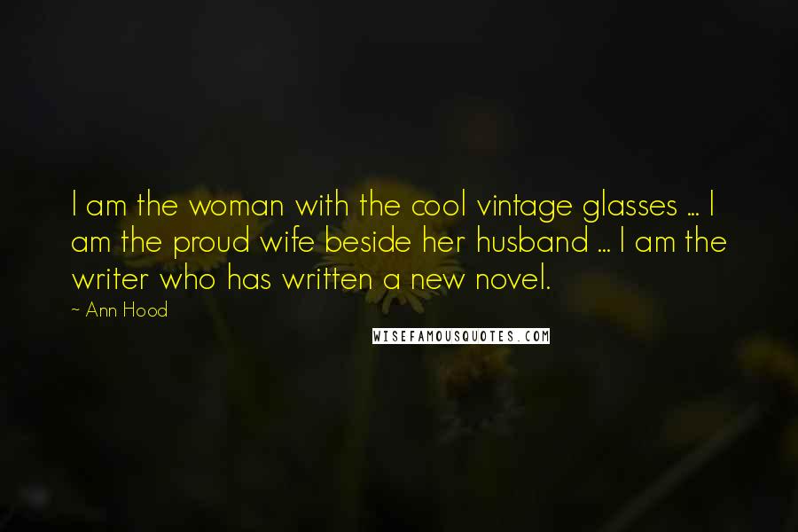 Ann Hood Quotes: I am the woman with the cool vintage glasses ... I am the proud wife beside her husband ... I am the writer who has written a new novel.