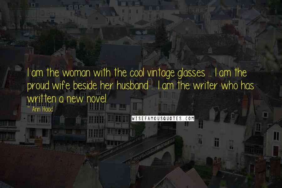 Ann Hood Quotes: I am the woman with the cool vintage glasses ... I am the proud wife beside her husband ... I am the writer who has written a new novel.