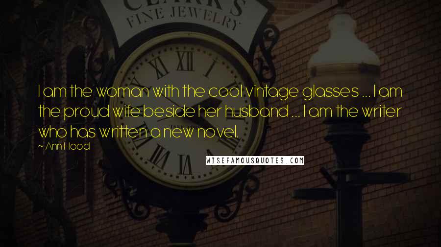 Ann Hood Quotes: I am the woman with the cool vintage glasses ... I am the proud wife beside her husband ... I am the writer who has written a new novel.