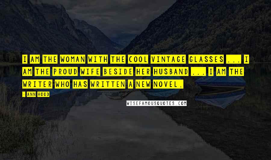 Ann Hood Quotes: I am the woman with the cool vintage glasses ... I am the proud wife beside her husband ... I am the writer who has written a new novel.