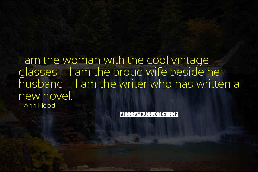 Ann Hood Quotes: I am the woman with the cool vintage glasses ... I am the proud wife beside her husband ... I am the writer who has written a new novel.