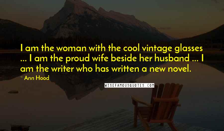 Ann Hood Quotes: I am the woman with the cool vintage glasses ... I am the proud wife beside her husband ... I am the writer who has written a new novel.