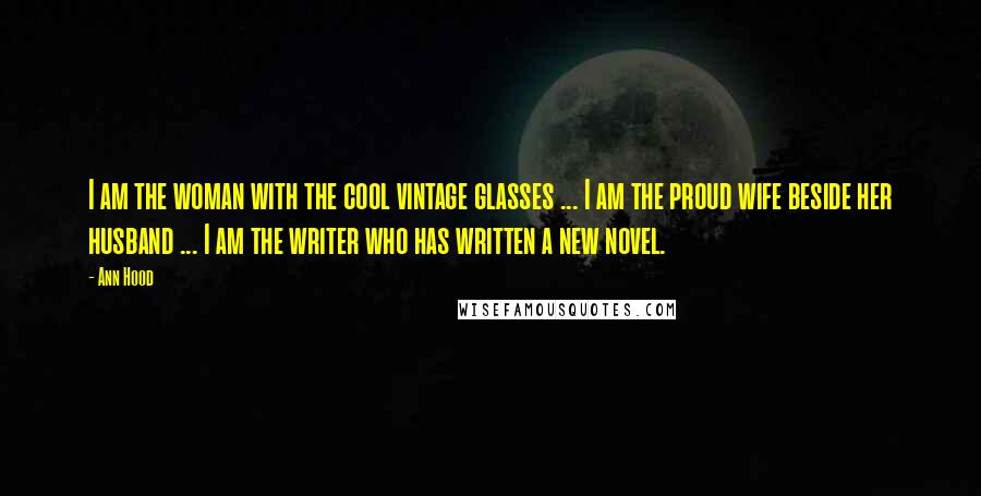 Ann Hood Quotes: I am the woman with the cool vintage glasses ... I am the proud wife beside her husband ... I am the writer who has written a new novel.