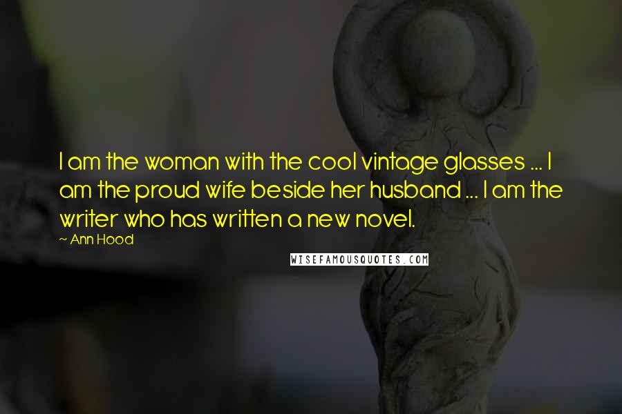 Ann Hood Quotes: I am the woman with the cool vintage glasses ... I am the proud wife beside her husband ... I am the writer who has written a new novel.