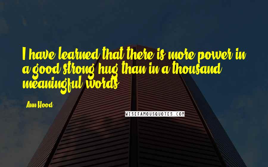 Ann Hood Quotes: I have learned that there is more power in a good strong hug than in a thousand meaningful words.