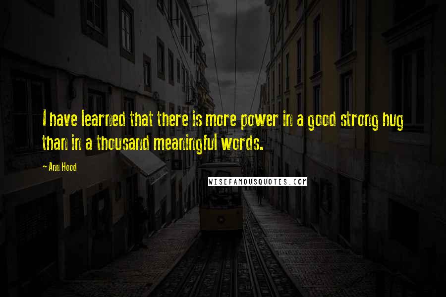 Ann Hood Quotes: I have learned that there is more power in a good strong hug than in a thousand meaningful words.