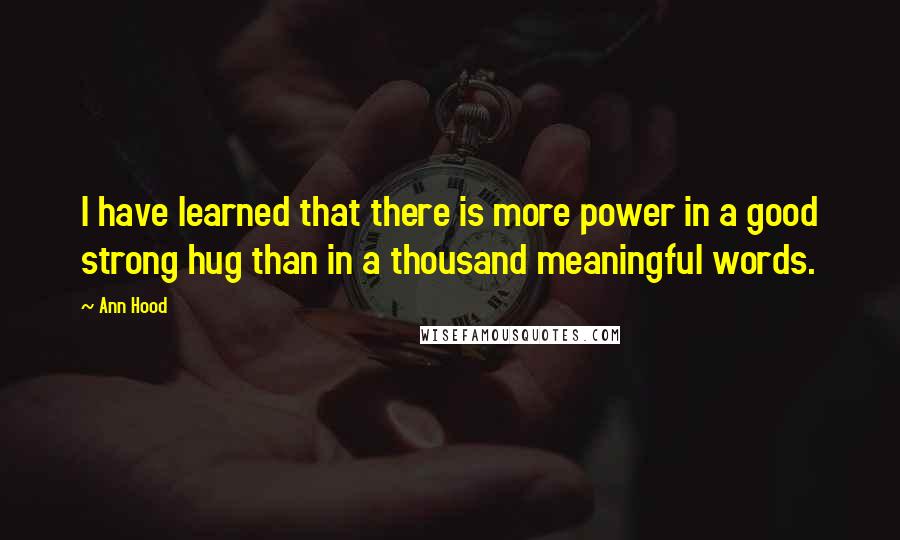 Ann Hood Quotes: I have learned that there is more power in a good strong hug than in a thousand meaningful words.