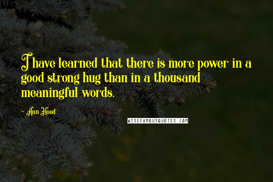 Ann Hood Quotes: I have learned that there is more power in a good strong hug than in a thousand meaningful words.