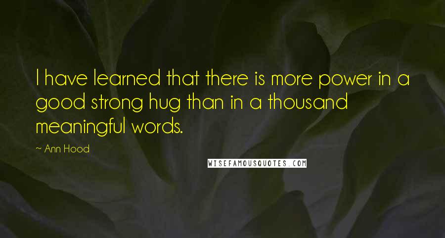 Ann Hood Quotes: I have learned that there is more power in a good strong hug than in a thousand meaningful words.