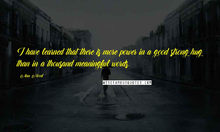 Ann Hood Quotes: I have learned that there is more power in a good strong hug than in a thousand meaningful words.