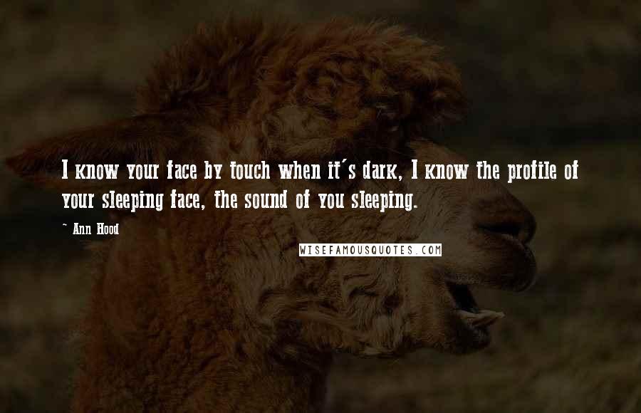 Ann Hood Quotes: I know your face by touch when it's dark, I know the profile of your sleeping face, the sound of you sleeping.