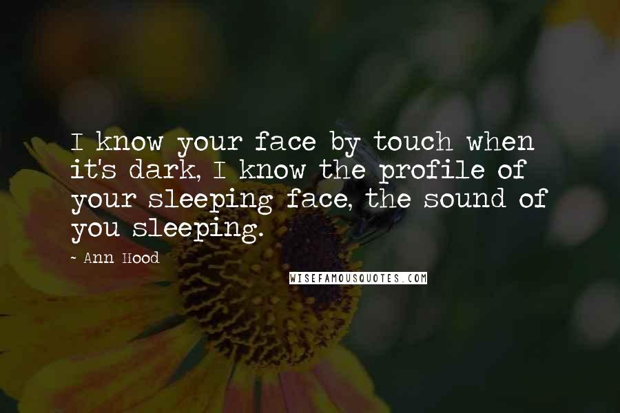 Ann Hood Quotes: I know your face by touch when it's dark, I know the profile of your sleeping face, the sound of you sleeping.