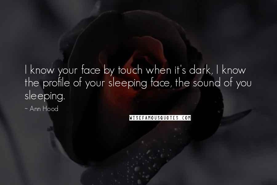 Ann Hood Quotes: I know your face by touch when it's dark, I know the profile of your sleeping face, the sound of you sleeping.