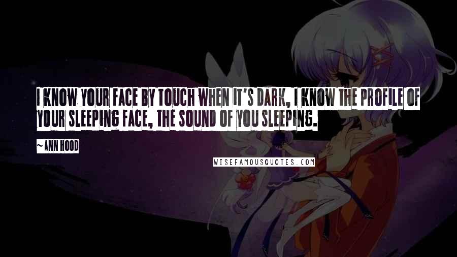 Ann Hood Quotes: I know your face by touch when it's dark, I know the profile of your sleeping face, the sound of you sleeping.