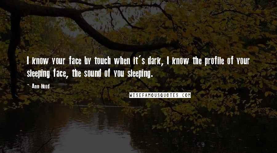 Ann Hood Quotes: I know your face by touch when it's dark, I know the profile of your sleeping face, the sound of you sleeping.