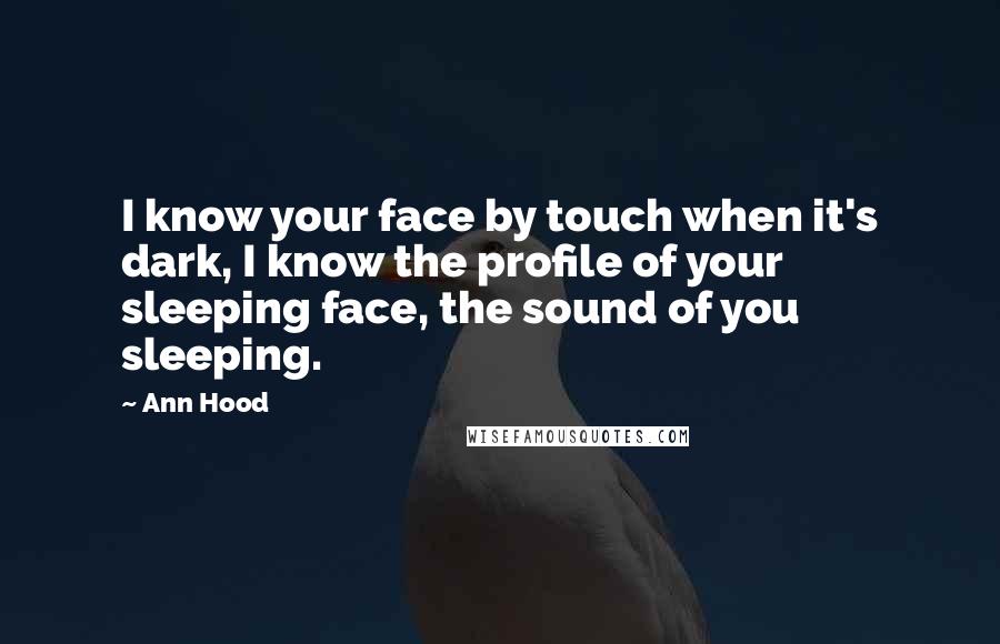 Ann Hood Quotes: I know your face by touch when it's dark, I know the profile of your sleeping face, the sound of you sleeping.