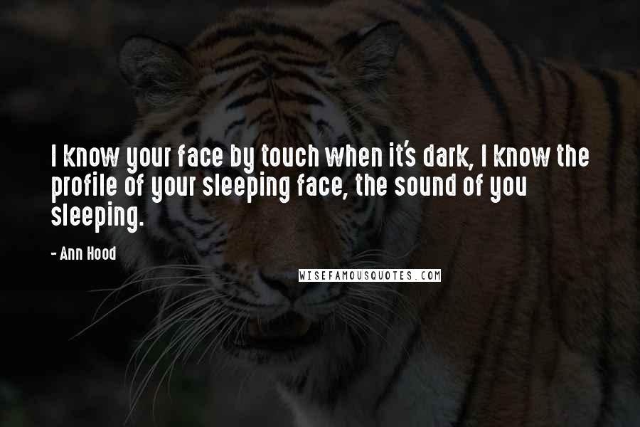 Ann Hood Quotes: I know your face by touch when it's dark, I know the profile of your sleeping face, the sound of you sleeping.