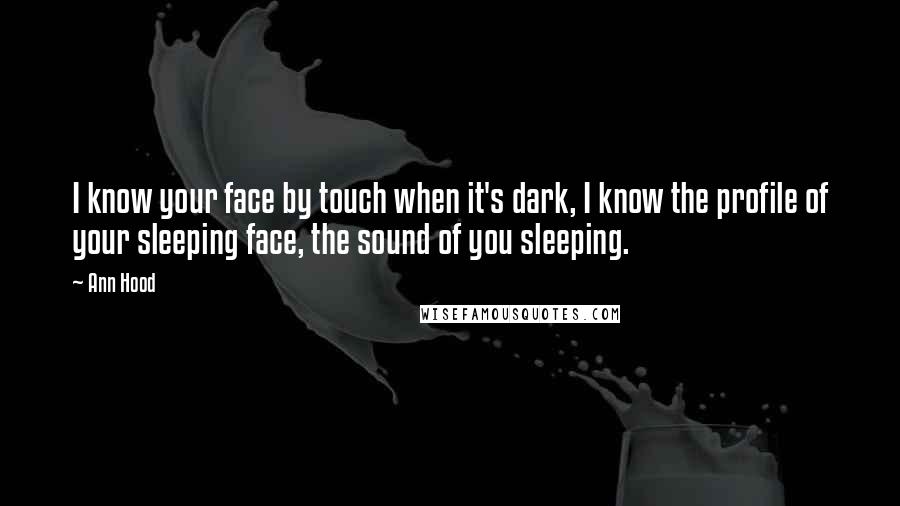 Ann Hood Quotes: I know your face by touch when it's dark, I know the profile of your sleeping face, the sound of you sleeping.