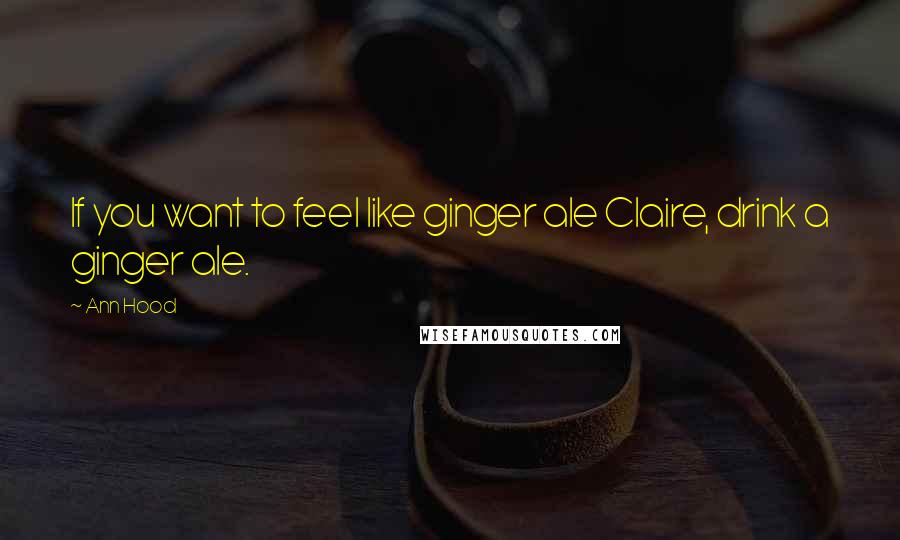 Ann Hood Quotes: If you want to feel like ginger ale Claire, drink a ginger ale.