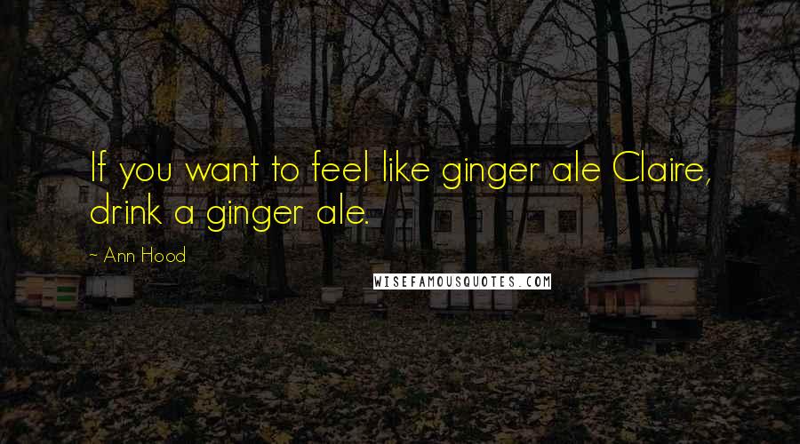 Ann Hood Quotes: If you want to feel like ginger ale Claire, drink a ginger ale.