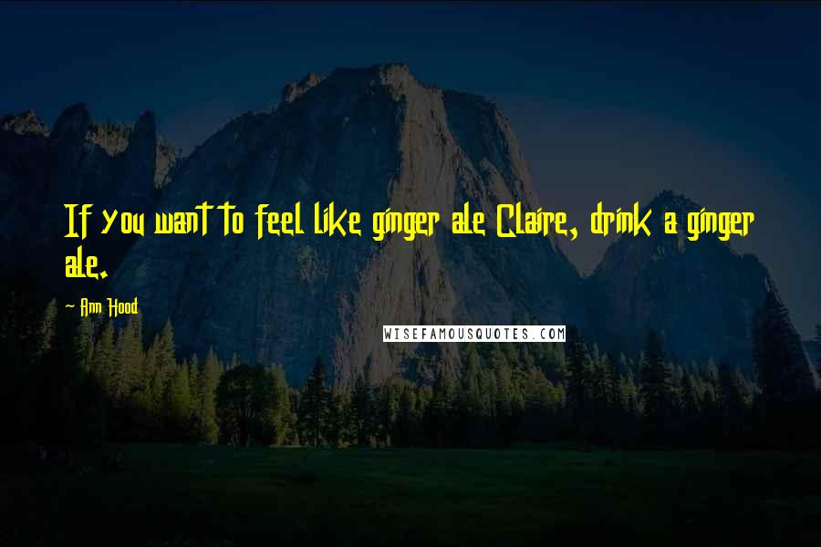 Ann Hood Quotes: If you want to feel like ginger ale Claire, drink a ginger ale.