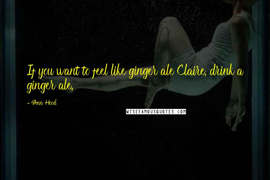 Ann Hood Quotes: If you want to feel like ginger ale Claire, drink a ginger ale.