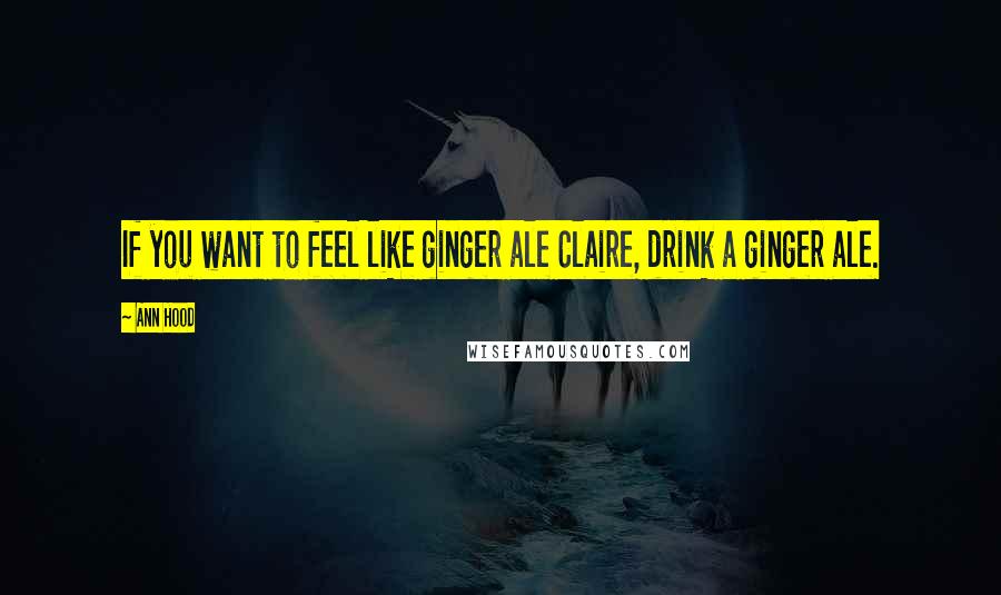 Ann Hood Quotes: If you want to feel like ginger ale Claire, drink a ginger ale.