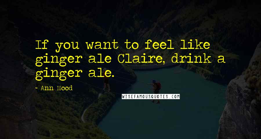 Ann Hood Quotes: If you want to feel like ginger ale Claire, drink a ginger ale.