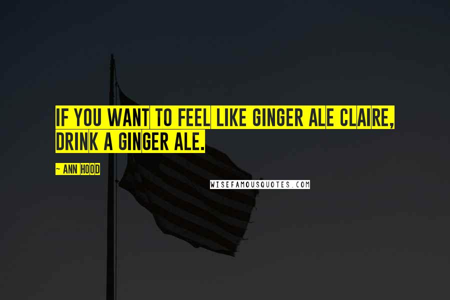 Ann Hood Quotes: If you want to feel like ginger ale Claire, drink a ginger ale.