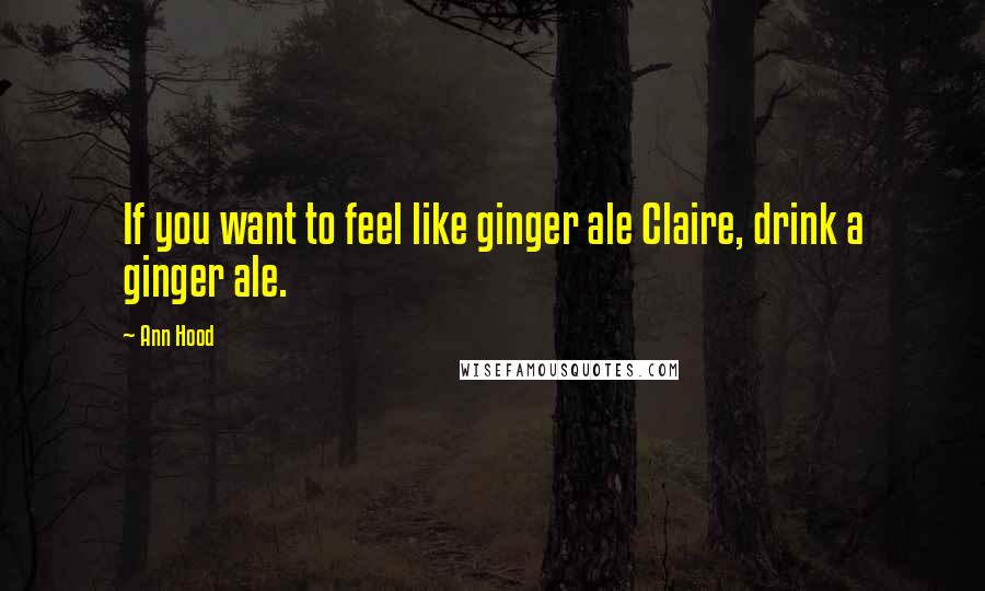 Ann Hood Quotes: If you want to feel like ginger ale Claire, drink a ginger ale.