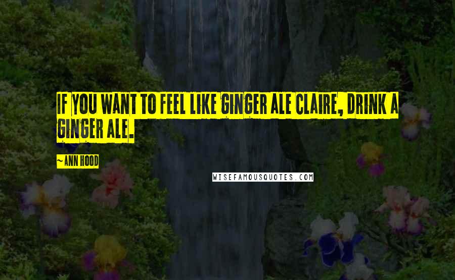 Ann Hood Quotes: If you want to feel like ginger ale Claire, drink a ginger ale.