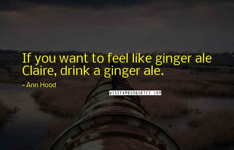 Ann Hood Quotes: If you want to feel like ginger ale Claire, drink a ginger ale.