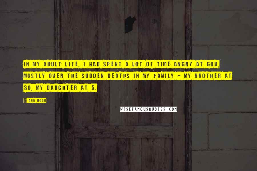 Ann Hood Quotes: In my adult life, I had spent a lot of time angry at God, mostly over the sudden deaths in my family - my brother at 30, my daughter at 5.