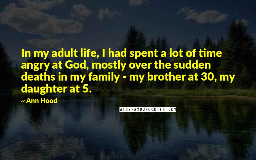 Ann Hood Quotes: In my adult life, I had spent a lot of time angry at God, mostly over the sudden deaths in my family - my brother at 30, my daughter at 5.