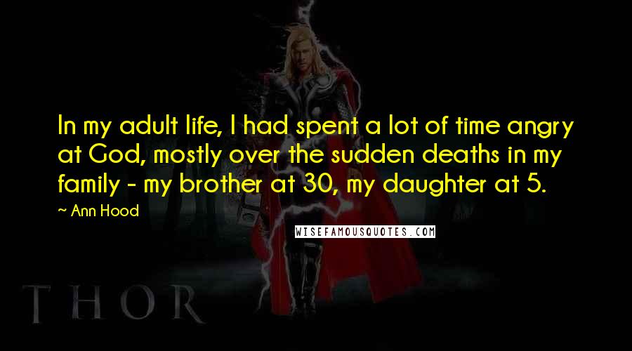 Ann Hood Quotes: In my adult life, I had spent a lot of time angry at God, mostly over the sudden deaths in my family - my brother at 30, my daughter at 5.