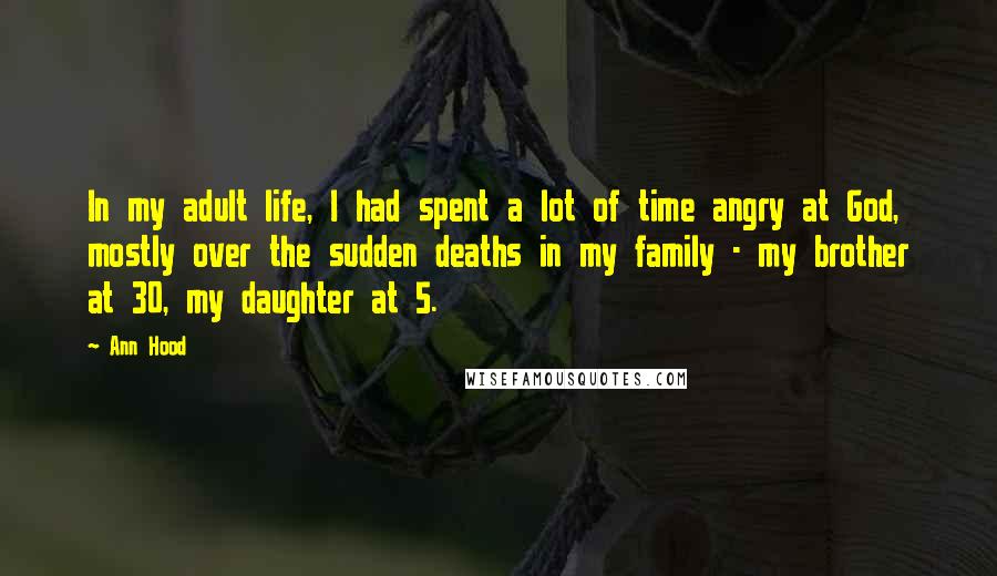 Ann Hood Quotes: In my adult life, I had spent a lot of time angry at God, mostly over the sudden deaths in my family - my brother at 30, my daughter at 5.