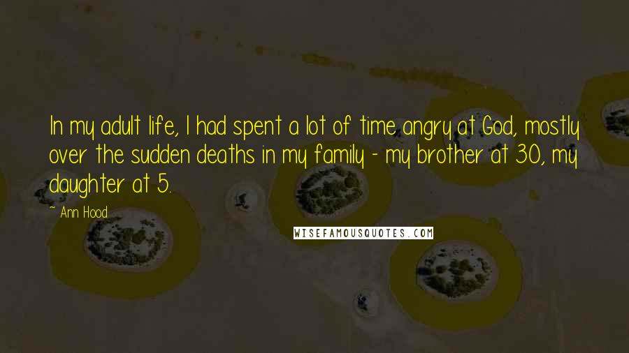 Ann Hood Quotes: In my adult life, I had spent a lot of time angry at God, mostly over the sudden deaths in my family - my brother at 30, my daughter at 5.