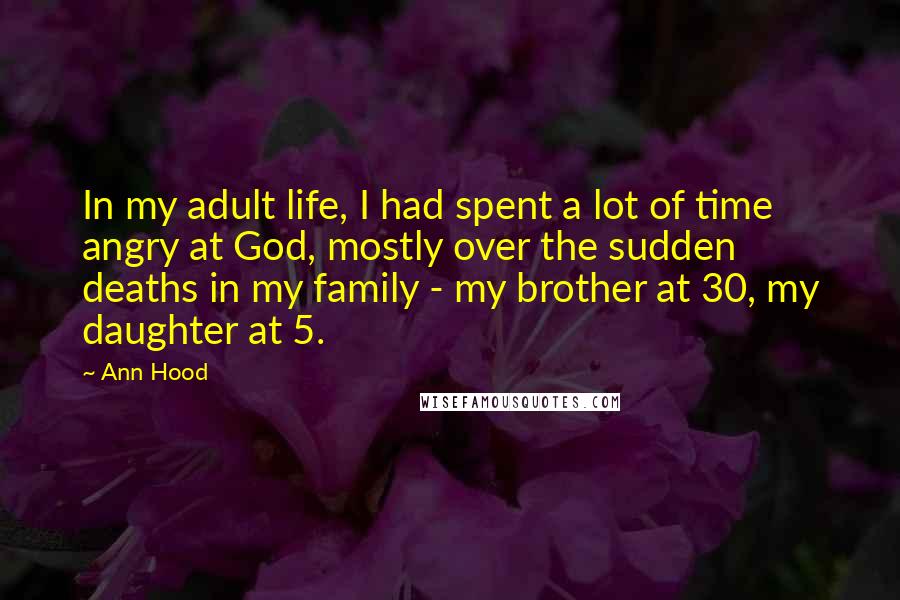 Ann Hood Quotes: In my adult life, I had spent a lot of time angry at God, mostly over the sudden deaths in my family - my brother at 30, my daughter at 5.