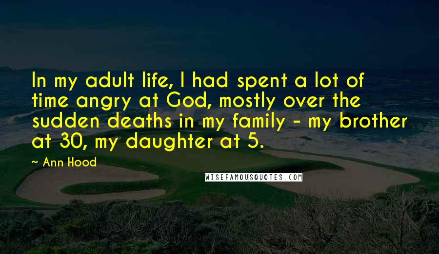 Ann Hood Quotes: In my adult life, I had spent a lot of time angry at God, mostly over the sudden deaths in my family - my brother at 30, my daughter at 5.