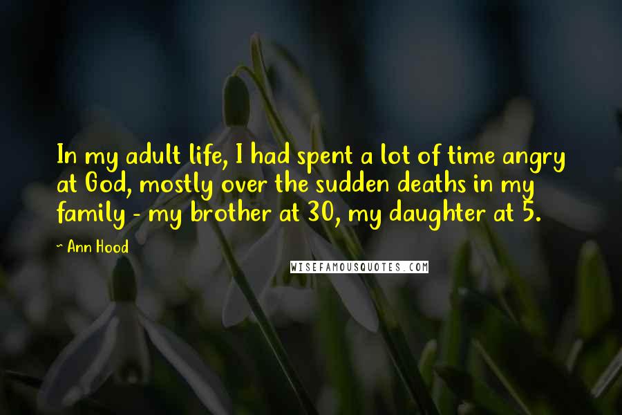 Ann Hood Quotes: In my adult life, I had spent a lot of time angry at God, mostly over the sudden deaths in my family - my brother at 30, my daughter at 5.