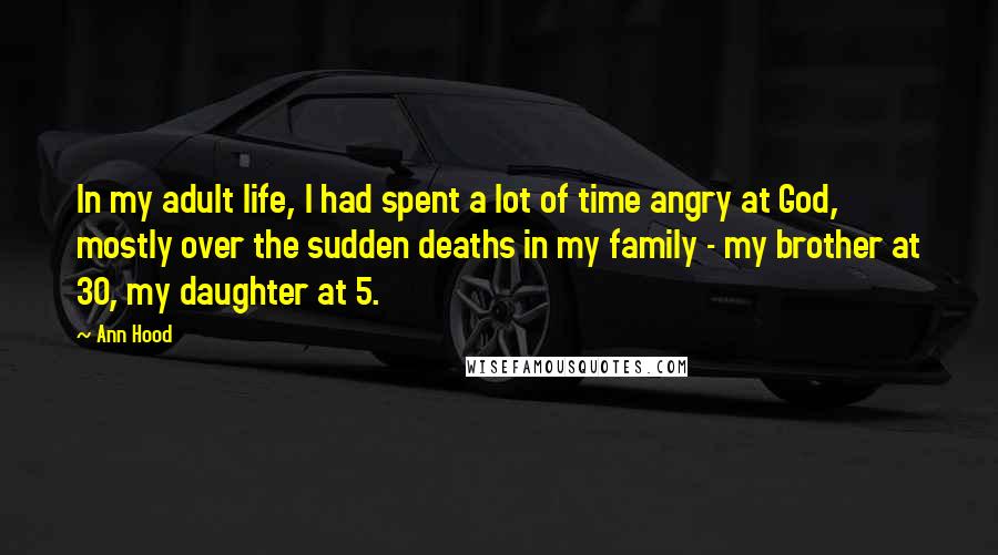 Ann Hood Quotes: In my adult life, I had spent a lot of time angry at God, mostly over the sudden deaths in my family - my brother at 30, my daughter at 5.