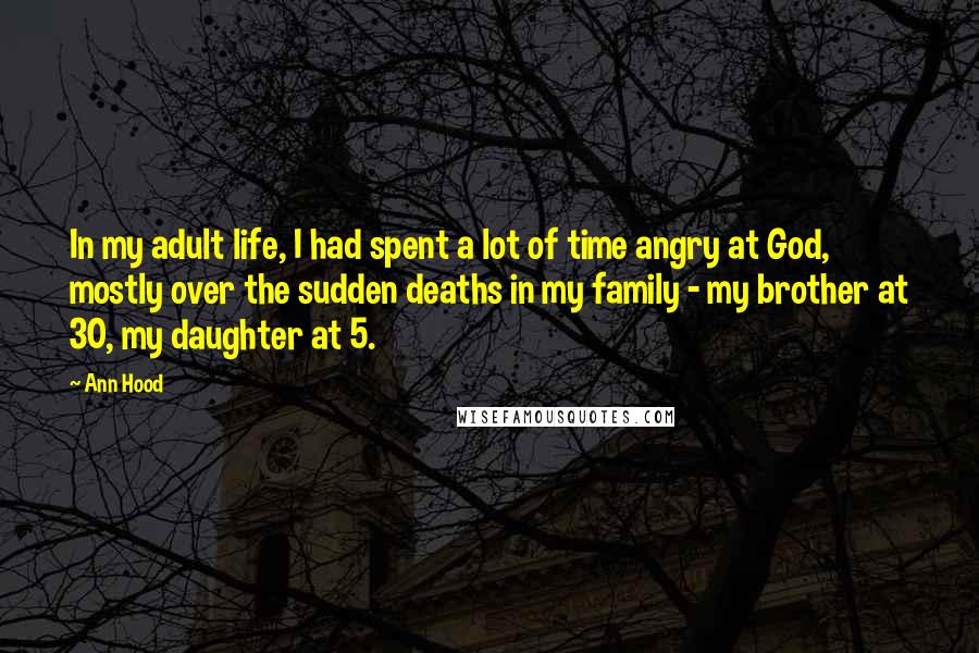 Ann Hood Quotes: In my adult life, I had spent a lot of time angry at God, mostly over the sudden deaths in my family - my brother at 30, my daughter at 5.