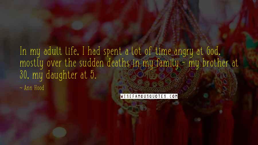 Ann Hood Quotes: In my adult life, I had spent a lot of time angry at God, mostly over the sudden deaths in my family - my brother at 30, my daughter at 5.