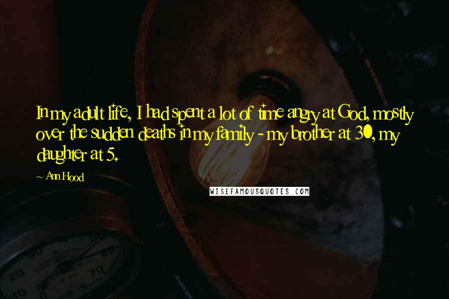 Ann Hood Quotes: In my adult life, I had spent a lot of time angry at God, mostly over the sudden deaths in my family - my brother at 30, my daughter at 5.