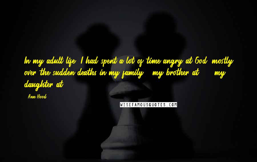 Ann Hood Quotes: In my adult life, I had spent a lot of time angry at God, mostly over the sudden deaths in my family - my brother at 30, my daughter at 5.