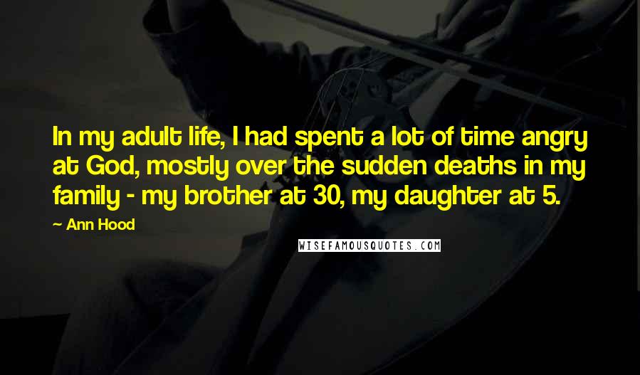 Ann Hood Quotes: In my adult life, I had spent a lot of time angry at God, mostly over the sudden deaths in my family - my brother at 30, my daughter at 5.